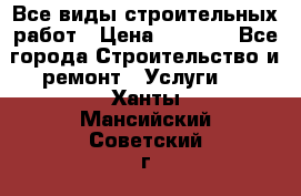 Все виды строительных работ › Цена ­ 1 000 - Все города Строительство и ремонт » Услуги   . Ханты-Мансийский,Советский г.